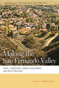 Title: Making the San Fernando Valley: Rural Landscapes, Urban Development, and White Privilege, Author: Laura R. Barraclough