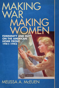 Title: Making War, Making Women: Femininity and Duty on the American Home Front, 1941-1945, Author: Melissa A. McEuen