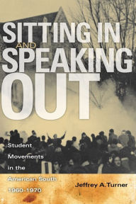 Title: Sitting In and Speaking Out: Student Movements in the American South, 1960-1970, Author: Jeffrey A. Turner