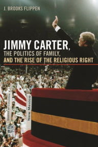 Title: Jimmy Carter, the Politics of Family, and the Rise of the Religious Right, Author: J. Brooks Flippen