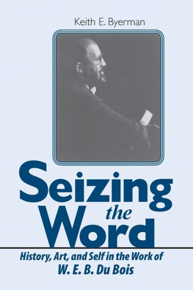 Seizing the Word: History, Art, and Self in the Work of W. E. B. Du Bois