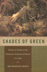 Title: Shades of Green: Visions of Nature in the Literature of American Slavery, 1770-1860, Author: Ian Frederick Finseth