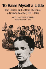 Title: To Raise Myself A Little: The Diaries and Letters of Jennie, A Georgia Teacher, Author: Amelia Akehurst Lines