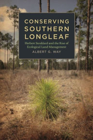 Title: Conserving Southern Longleaf: Herbert Stoddard and the Rise of Ecological Land Management, Author: Albert G. Way