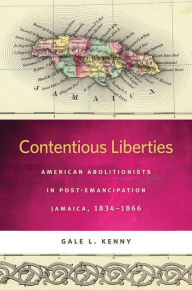 Title: Contentious Liberties: American Abolitionists in Post-Emancipation Jamaica, 1834-1866, Author: Gale L. Kenny