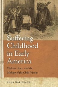 Title: Suffering Childhood in Early America: Violence, Race, and the Making of the Child Victim, Author: Anna Mae Duane