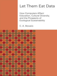Title: Let Them Eat Data: How Computers Affect Education, Cultural Diversity, and the Prospects of Ecological Sustainability, Author: C. A. Bowers