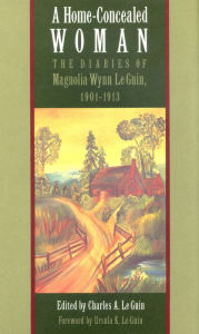 Title: A Home-Concealed Woman: The Diaries of Magnolia Wynn Le Guin, 1901-1913, Author: Magnolia Wynn Le Guin
