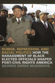 Title: Rumor, Repression, and Racial Politics: How the Harassment of Black Elected Officials Shaped Post-Civil Rights America, Author: George Derek Musgrove