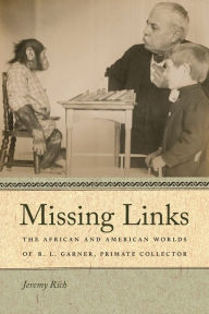 Title: Missing Links: The African and American Worlds of R. L. Garner, Primate Collector, Author: Jeremy Rich