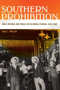 Title: Southern Prohibition: Race, Reform, and Public Life in Middle Florida, 1821-1920, Author: Lee L. Willis