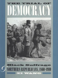 Title: The Trial of Democracy: Black Suffrage and Northern Republicans, 1860-1910, Author: Xi Wang