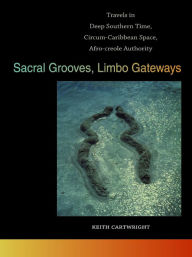 Title: Sacral Grooves, Limbo Gateways: Travels in Deep Southern Time, Circum-Caribbean Space, Afro-creole Authority, Author: Keith Cartwright