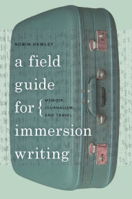 Title: A Field Guide for Immersion Writing: Memoir, Journalism, and Travel, Author: Robin Hemley