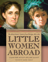 Title: Little Women Abroad: The Alcott Sisters' Letters from Europe, 1870-1871, Author: Louisa May Alcott