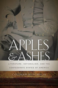 Title: Apples and Ashes: Literature, Nationalism, and the Confederate States of America, Author: Coleman Hutchison