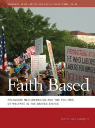 Title: Faith Based: Religious Neoliberalism and the Politics of Welfare in the United States, Author: Jason Hackworth