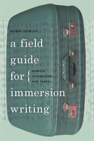 Title: A Field Guide for Immersion Writing: Memoir, Journalism, and Travel, Author: Robin Hemley