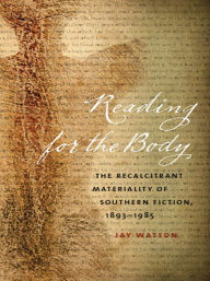 Title: Reading for the Body: The Recalcitrant Materiality of Southern Fiction, 1893-1985, Author: Jay Watson