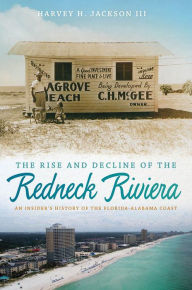 Title: The Rise and Decline of the Redneck Riviera: An Insider's History of the Florida-Alabama Coast, Author: Harvey H. Jackson III