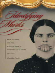 Title: Identifying Marks: Race, Gender, and the Marked Body in Nineteenth-Century America, Author: Jennifer Putzi
