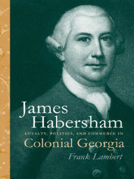 Title: James Habersham: Loyalty, Politics, and Commerce in Colonial Georgia, Author: Frank Lambert