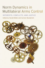 Title: Norm Dynamics in Multilateral Arms Control: Interests, Conflicts, and Justice, Author: Alexis Below