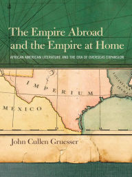 Title: The Empire Abroad and the Empire at Home: African American Literature and the Era of Overseas Expansion, Author: John Cullen Gruesser