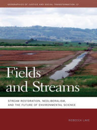 Title: Fields and Streams: Stream Restoration, Neoliberalism, and the Future of Environmental Science, Author: Rebecca Lave