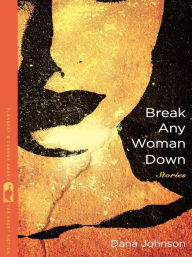 Title: Break Any Woman Down: Stories, Author: Dana Johnson