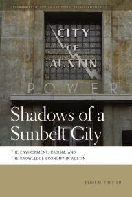 Title: Shadows of a Sunbelt City: The Environment, Racism, and the Knowledge Economy in Austin, Author: Eliot M. Tretter