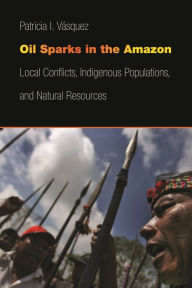 Title: Oil Sparks in the Amazon: Local Conflicts, Indigenous Populations, and Natural Resources, Author: Patricia I. Vásquez