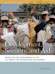 Title: Development, Security, and Aid: Geopolitics and Geoeconomics at the U.S. Agency for International Development, Author: Jamey Essex