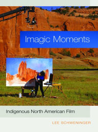 Title: Imagic Moments: Indigenous North American Film, Author: Lee Schweninger