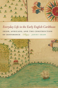 Title: Everyday Life in the Early English Caribbean: Irish, Africans, and the Construction of Difference, Author: Jenny Shaw