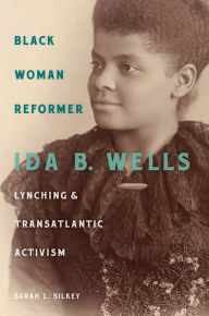 Title: Black Woman Reformer: Ida B. Wells, Lynching, and Transatlantic Activism, Author: Sarah L. Silkey