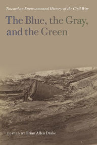 Title: The Blue, the Gray, and the Green: Toward an Environmental History of the Civil War, Author: Brian Allen Drake