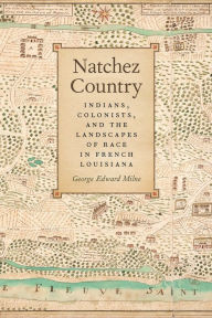 Title: Natchez Country: Indians, Colonists, and the Landscapes of Race in French Louisiana, Author: George Edward Milne