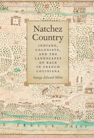 Title: Natchez Country: Indians, Colonists, and the Landscapes of Race in French Louisiana, Author: George Edward Milne