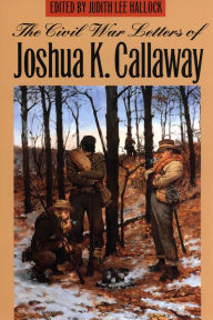 Title: The Civil War Letters of Joshua K. Callaway, Author: Joshua K. Callaway
