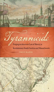 Title: Tyrannicide: Forging an American Law of Slavery in Revolutionary South Carolina and Massachusetts, Author: Emily Blanck