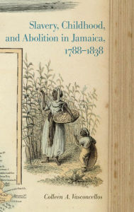 Title: Slavery, Childhood, and Abolition in Jamaica, 1788-1838, Author: Colleen A. Vasconcellos