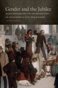 Title: Gender and the Jubilee: Black Freedom and the Reconstruction of Citizenship in Civil War Missouri, Author: Sharon Romeo