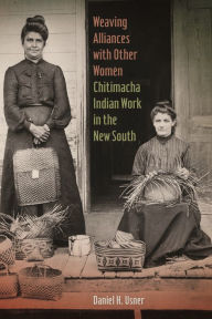 Title: Weaving Alliances with Other Women: Chitimacha Indian Work in the New South, Author: Daniel H. Usner