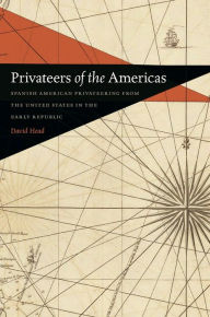 Title: Privateers of the Americas: Spanish American Privateering from the United States in the Early Republic, Author: David Head