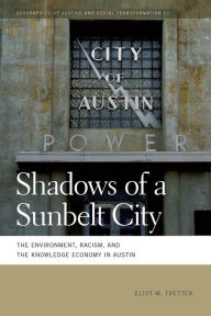 Title: Shadows of a Sunbelt City: The Environment, Racism, and the Knowledge Economy in Austin, Author: Eliot M. Tretter