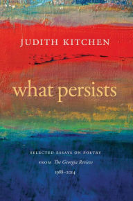 Title: What Persists: Selected Essays on Poetry from The Georgia Review, 1988-2014, Author: Judith Kitchen