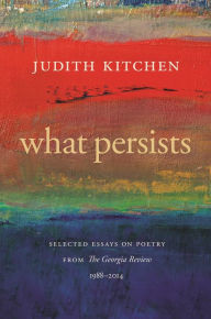 Title: What Persists: Selected Essays on Poetry from The Georgia Review, 1988-2014, Author: Judith Kitchen