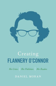 Title: Creating Flannery O'Connor: Her Critics, Her Publishers, Her Readers, Author: Daniel Moran