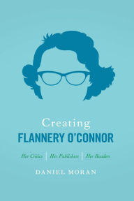 Title: Creating Flannery O'Connor: Her Critics, Her Publishers, Her Readers, Author: Daniel Moran